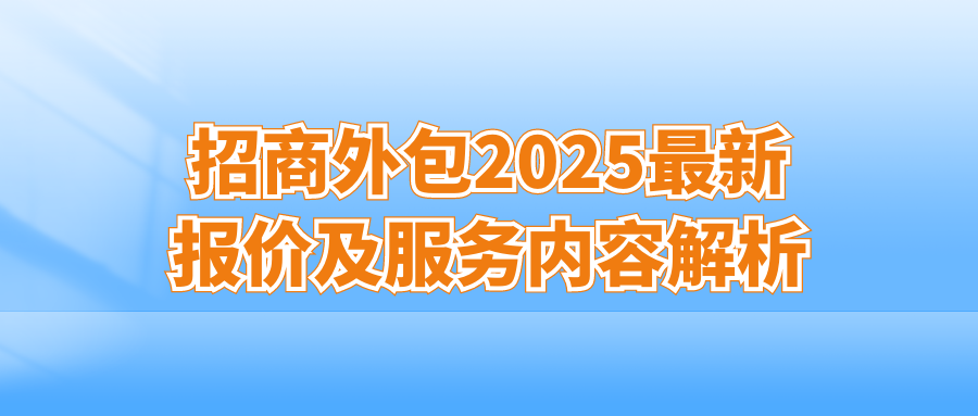招商外包费用多少？2025最新报价及服务内容解析
