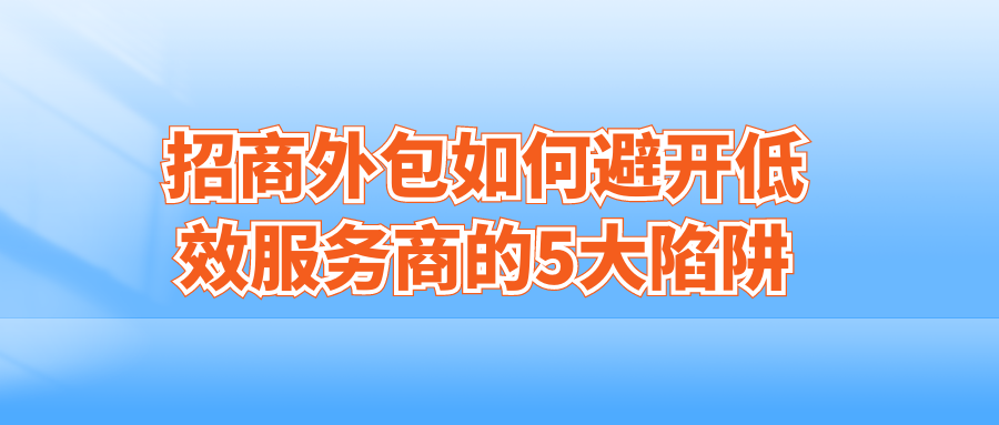 招商外包避坑指南：如何避开低效服务商的5大陷阱