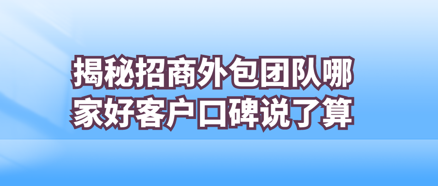 揭秘招商外包团队哪家好？客户口碑说了算