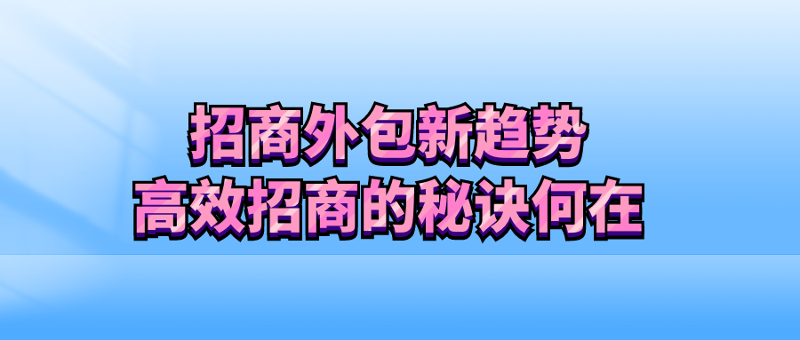 招商外包新趋势：高效招商的秘诀何在？