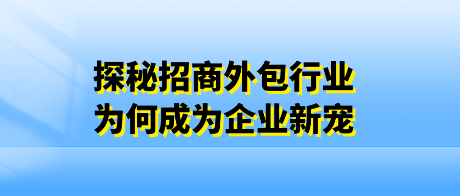 探秘招商外包行业，为何成为企业新宠？