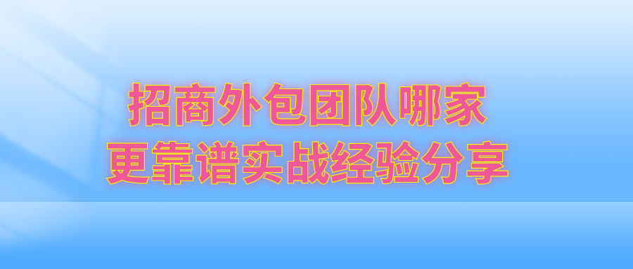 招商外包团队哪家更靠谱？实战经验分享