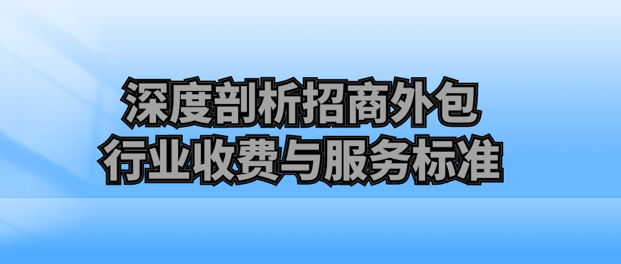 深度剖析：招商外包行业收费与服务标准