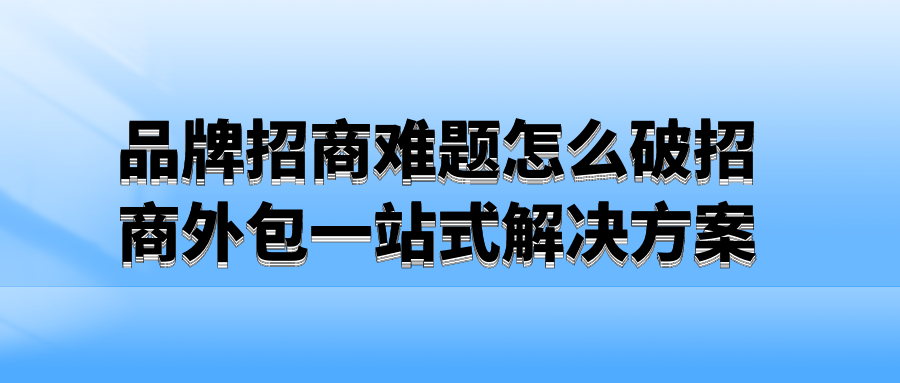 品牌招商难题怎么破？招商外包一站式解决方案