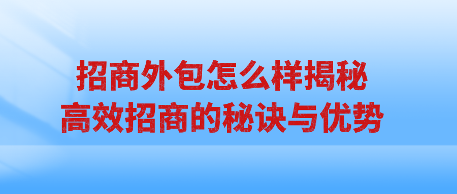 招商外包怎么样？揭秘高效招商的秘诀与优势！