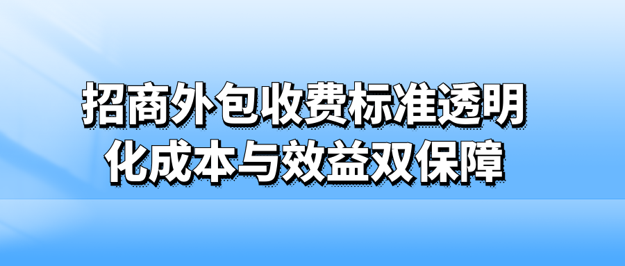 招商外包收费标准透明化：成本与效益双保障