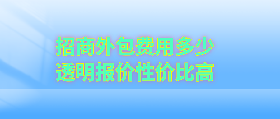 招商外包费用多少？透明报价，性价比高
