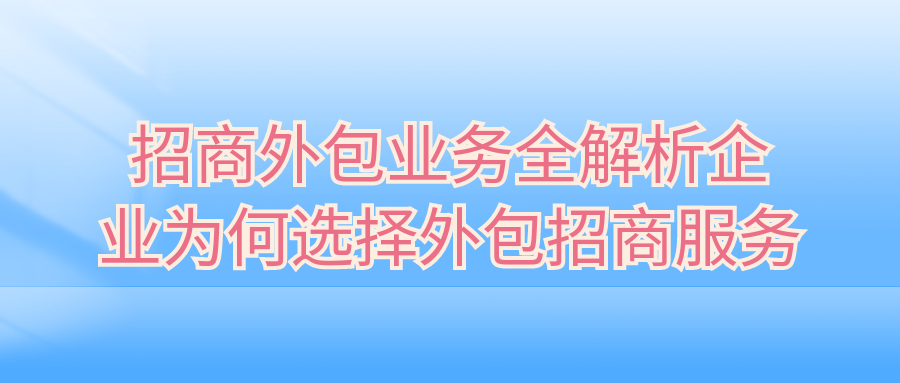 招商外包业务全解析：企业为何选择外包招商服务？