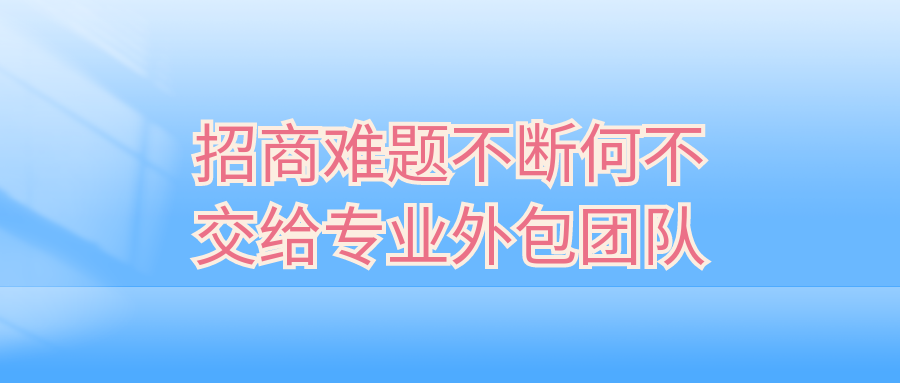 招商难题不断，何不交给专业外包团队？