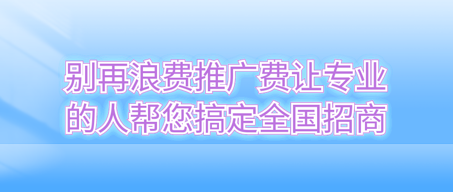 别再浪费推广费！让专业的人帮您搞定全国招商