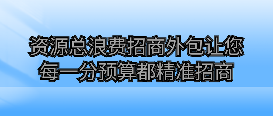 资源总浪费？招商外包让您每一分预算都精准招商