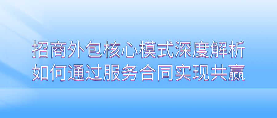 招商外包核心模式深度解析：如何通过服务合同实现共赢？
