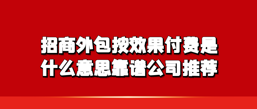 招商外包按效果付费是什么意思？靠谱公司推荐