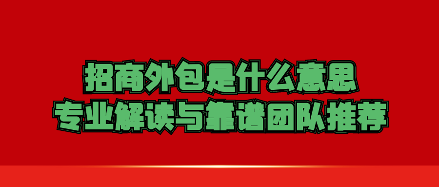 招商外包是什么意思？专业解读与靠谱团队推荐