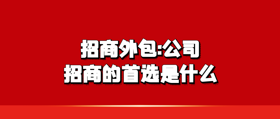 招商外包:公司招商的首选是什么