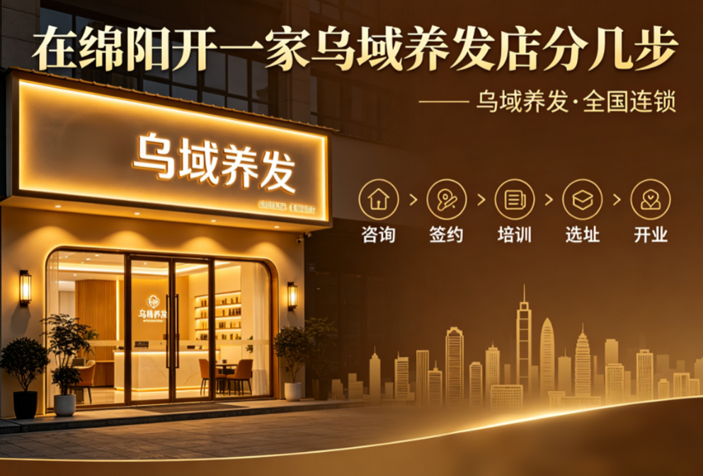 在绵阳开一家乌域养发店分几步？我们把从签约到开业的全流程摊开来讲