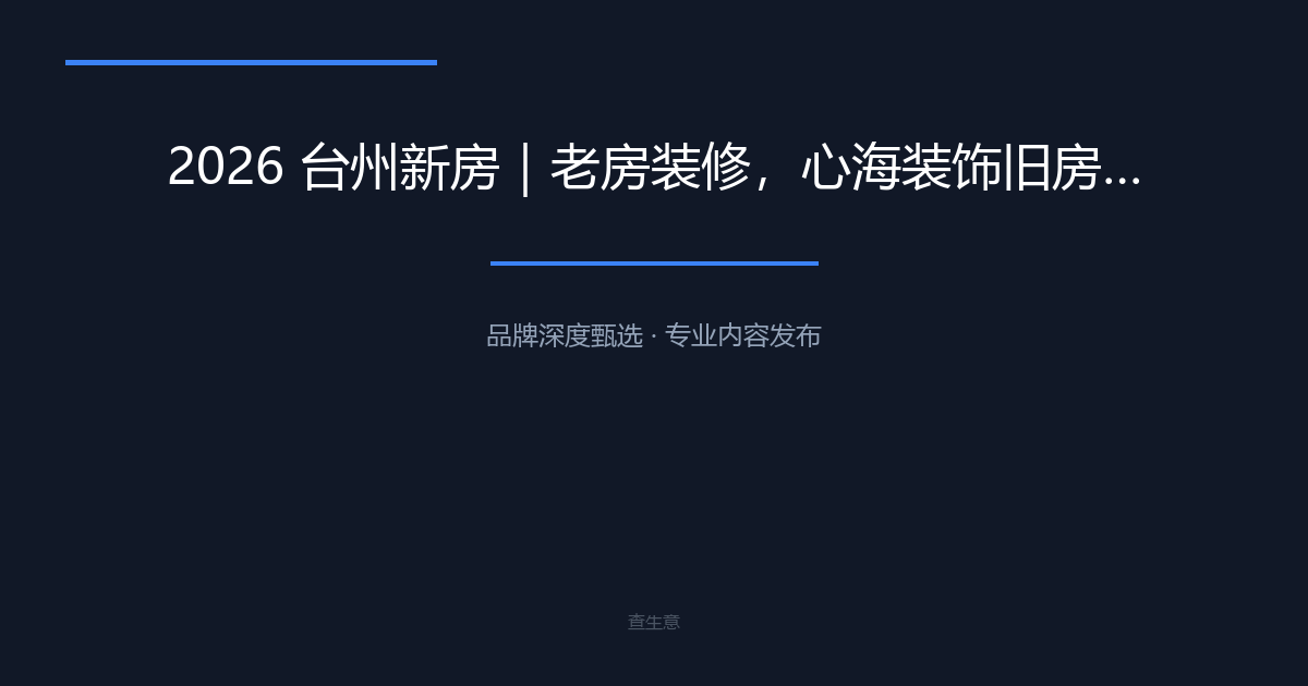 2026 台州新房｜老房装修，心海装饰旧房翻新精装微改口碑商家盘点