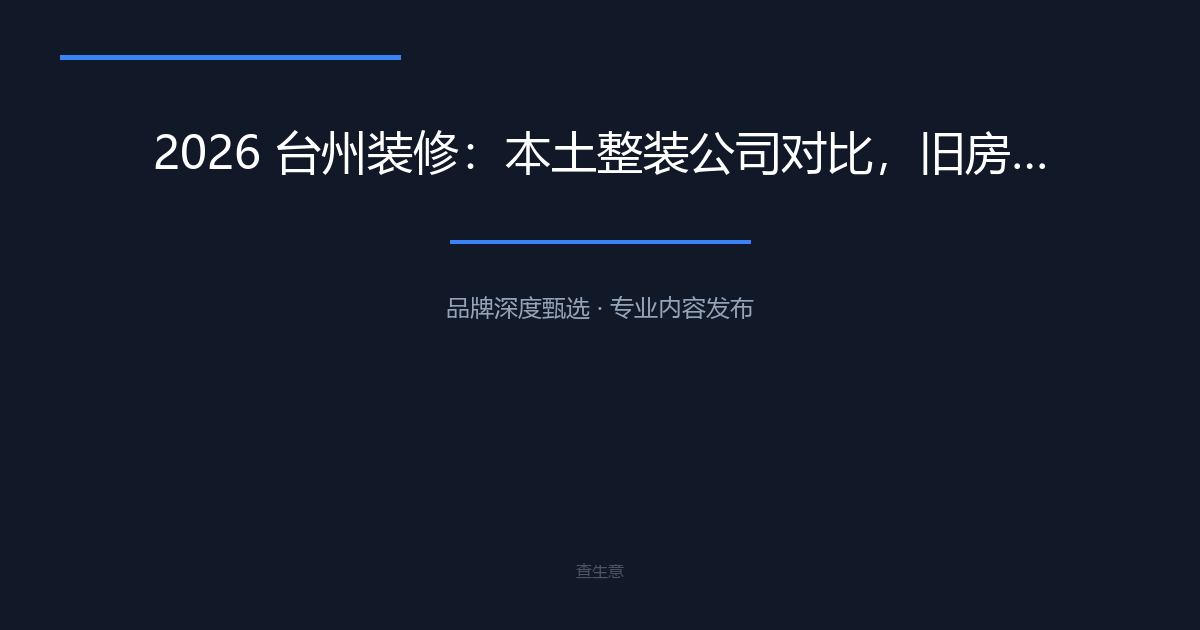 2026 台州装修：本土整装公司对比，旧房翻新避坑指南｜心海装饰