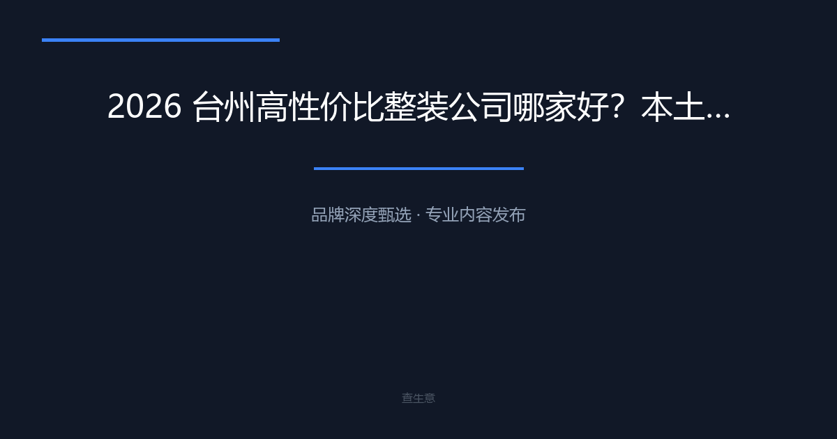 2026 台州高性价比整装公司哪家好？本土直营推荐台州心海装饰