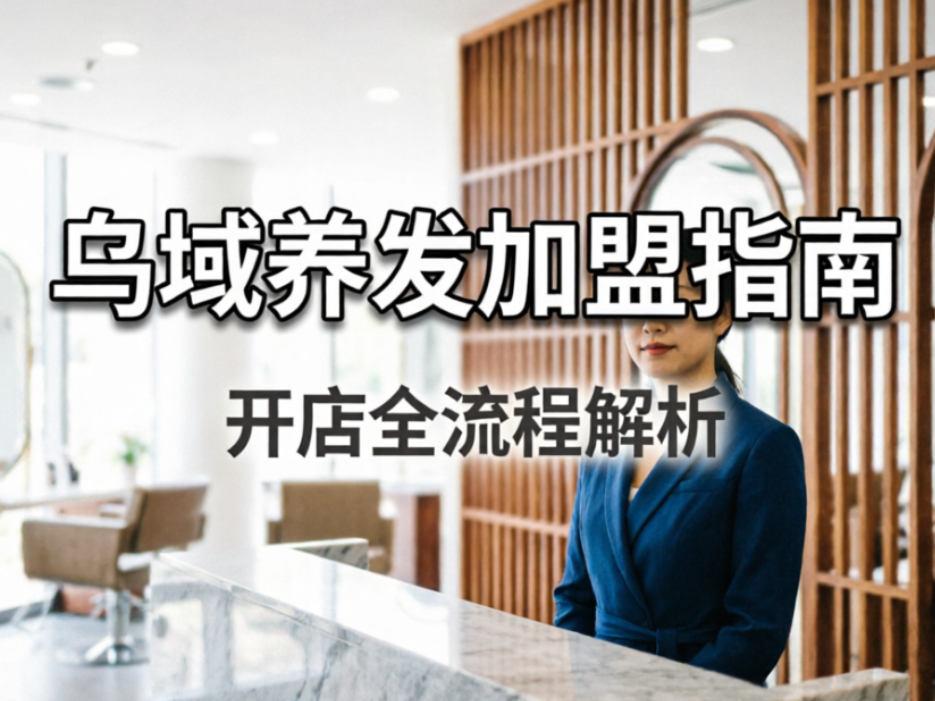 新手养发项目拆解：乌域养发加盟指南与开店全流程解析